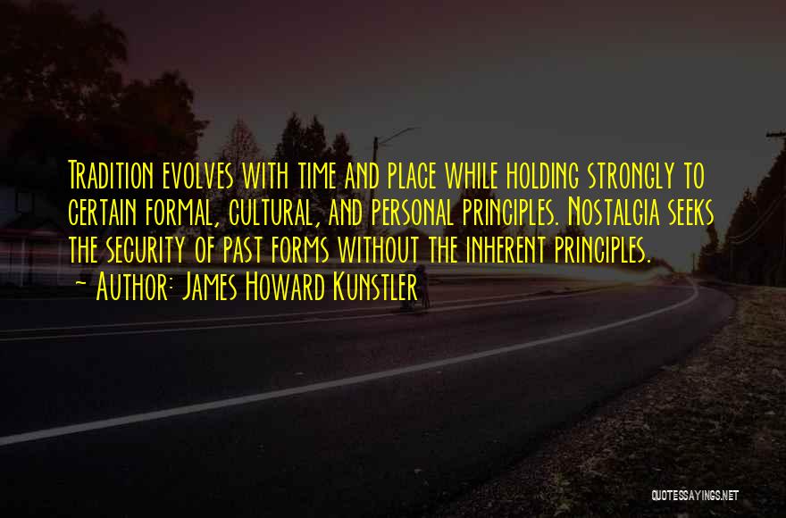 James Howard Kunstler Quotes: Tradition Evolves With Time And Place While Holding Strongly To Certain Formal, Cultural, And Personal Principles. Nostalgia Seeks The Security