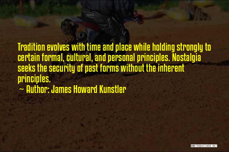 James Howard Kunstler Quotes: Tradition Evolves With Time And Place While Holding Strongly To Certain Formal, Cultural, And Personal Principles. Nostalgia Seeks The Security