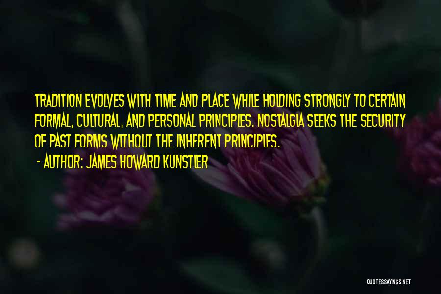 James Howard Kunstler Quotes: Tradition Evolves With Time And Place While Holding Strongly To Certain Formal, Cultural, And Personal Principles. Nostalgia Seeks The Security