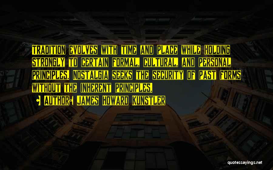 James Howard Kunstler Quotes: Tradition Evolves With Time And Place While Holding Strongly To Certain Formal, Cultural, And Personal Principles. Nostalgia Seeks The Security