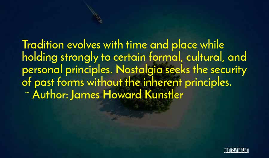 James Howard Kunstler Quotes: Tradition Evolves With Time And Place While Holding Strongly To Certain Formal, Cultural, And Personal Principles. Nostalgia Seeks The Security