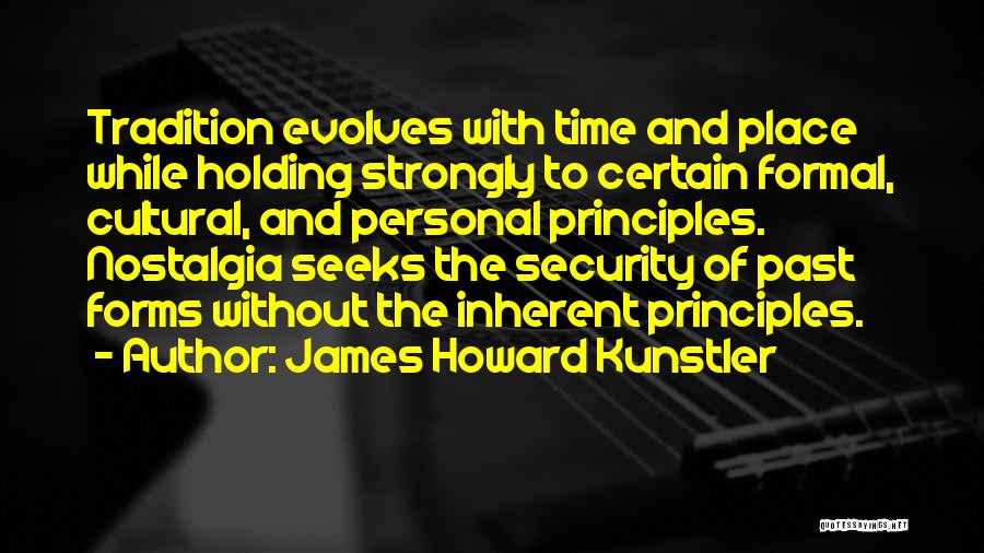 James Howard Kunstler Quotes: Tradition Evolves With Time And Place While Holding Strongly To Certain Formal, Cultural, And Personal Principles. Nostalgia Seeks The Security