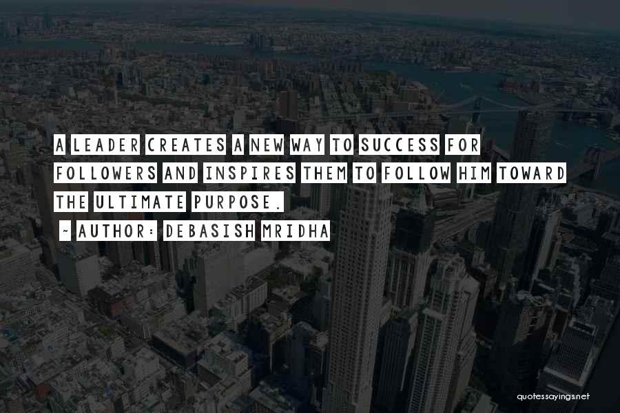 Debasish Mridha Quotes: A Leader Creates A New Way To Success For Followers And Inspires Them To Follow Him Toward The Ultimate Purpose.