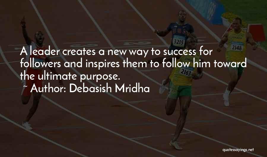 Debasish Mridha Quotes: A Leader Creates A New Way To Success For Followers And Inspires Them To Follow Him Toward The Ultimate Purpose.