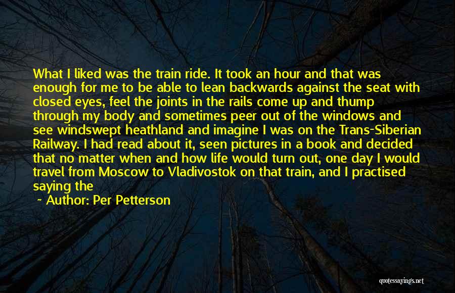 Per Petterson Quotes: What I Liked Was The Train Ride. It Took An Hour And That Was Enough For Me To Be Able