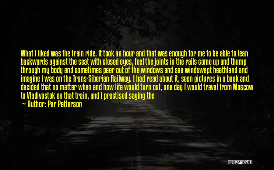 Per Petterson Quotes: What I Liked Was The Train Ride. It Took An Hour And That Was Enough For Me To Be Able