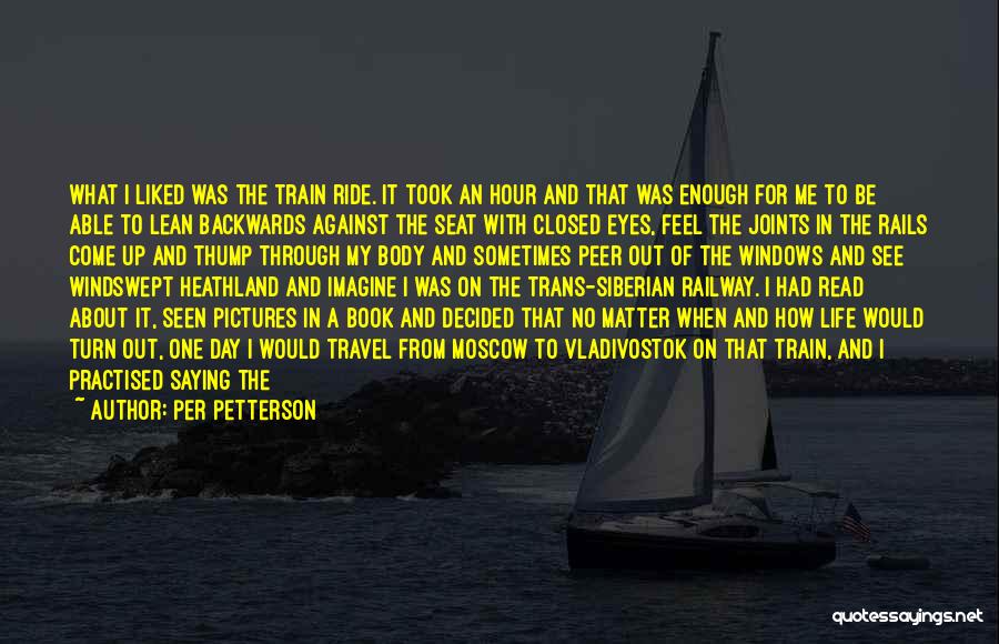 Per Petterson Quotes: What I Liked Was The Train Ride. It Took An Hour And That Was Enough For Me To Be Able