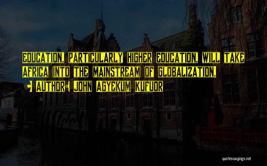 John Agyekum Kufuor Quotes: Education, Particularly Higher Education, Will Take Africa Into The Mainstream Of Globalization.