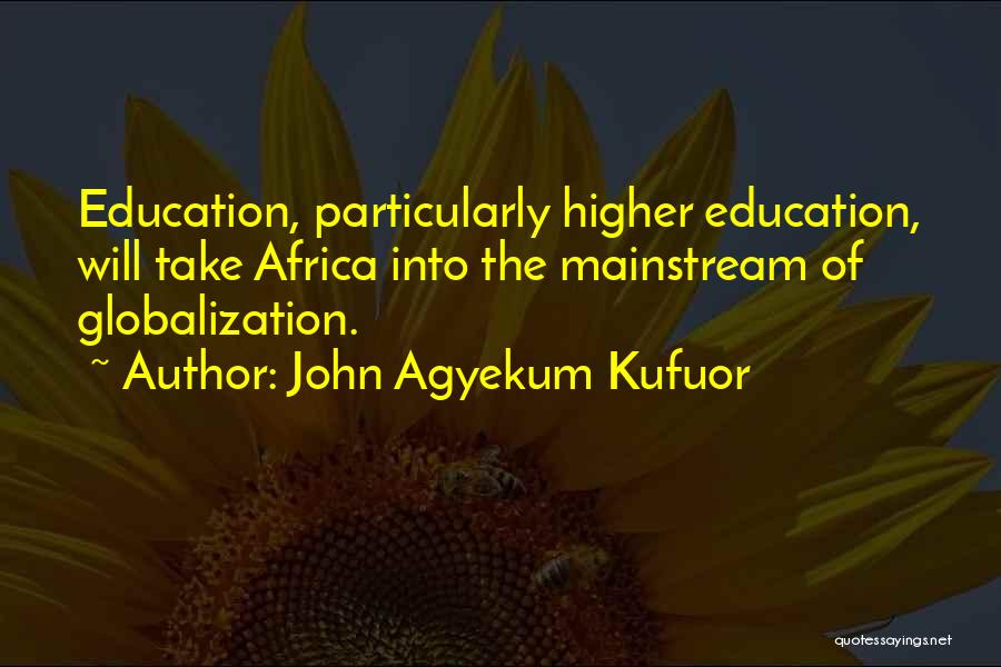 John Agyekum Kufuor Quotes: Education, Particularly Higher Education, Will Take Africa Into The Mainstream Of Globalization.