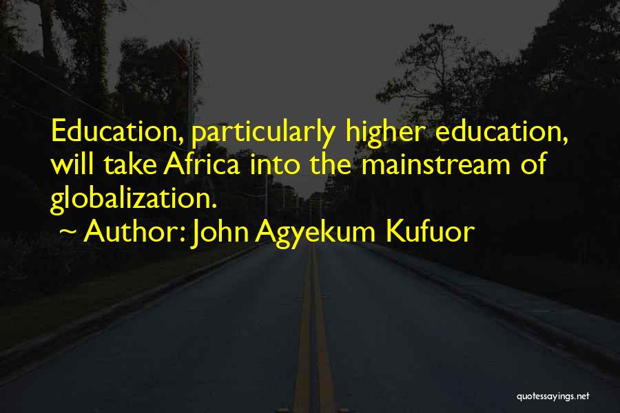 John Agyekum Kufuor Quotes: Education, Particularly Higher Education, Will Take Africa Into The Mainstream Of Globalization.