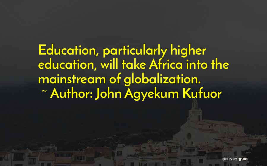 John Agyekum Kufuor Quotes: Education, Particularly Higher Education, Will Take Africa Into The Mainstream Of Globalization.