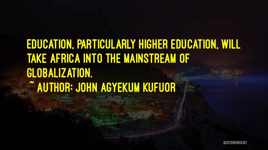 John Agyekum Kufuor Quotes: Education, Particularly Higher Education, Will Take Africa Into The Mainstream Of Globalization.