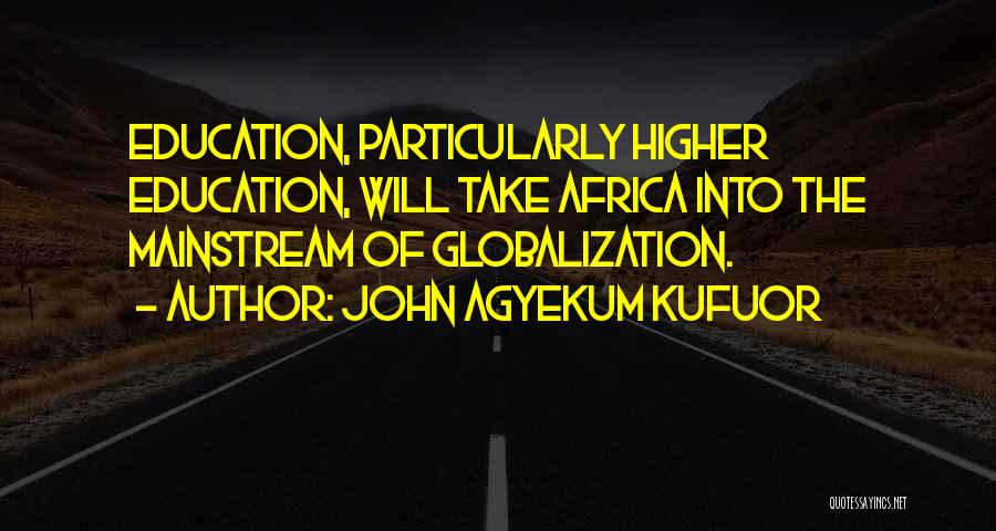 John Agyekum Kufuor Quotes: Education, Particularly Higher Education, Will Take Africa Into The Mainstream Of Globalization.