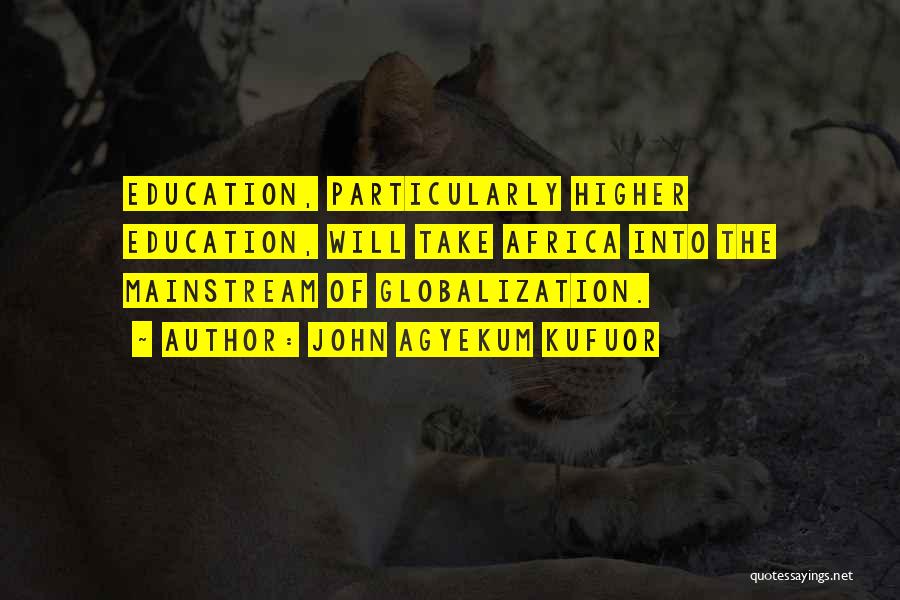 John Agyekum Kufuor Quotes: Education, Particularly Higher Education, Will Take Africa Into The Mainstream Of Globalization.