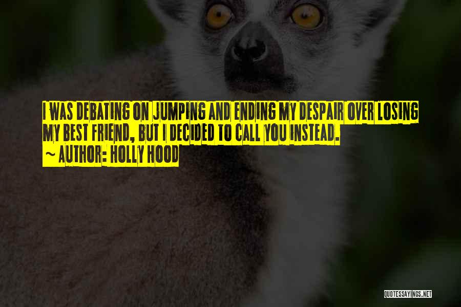 Holly Hood Quotes: I Was Debating On Jumping And Ending My Despair Over Losing My Best Friend, But I Decided To Call You