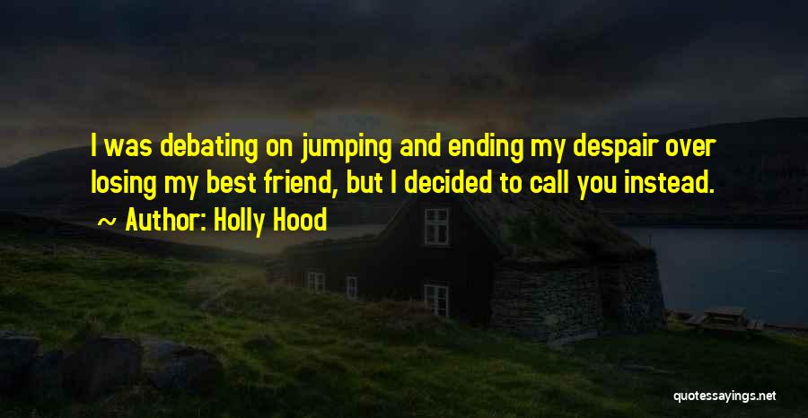 Holly Hood Quotes: I Was Debating On Jumping And Ending My Despair Over Losing My Best Friend, But I Decided To Call You