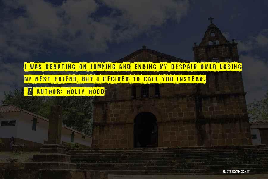 Holly Hood Quotes: I Was Debating On Jumping And Ending My Despair Over Losing My Best Friend, But I Decided To Call You