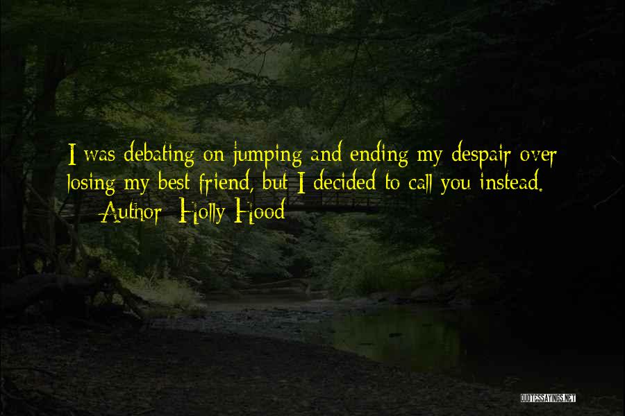 Holly Hood Quotes: I Was Debating On Jumping And Ending My Despair Over Losing My Best Friend, But I Decided To Call You