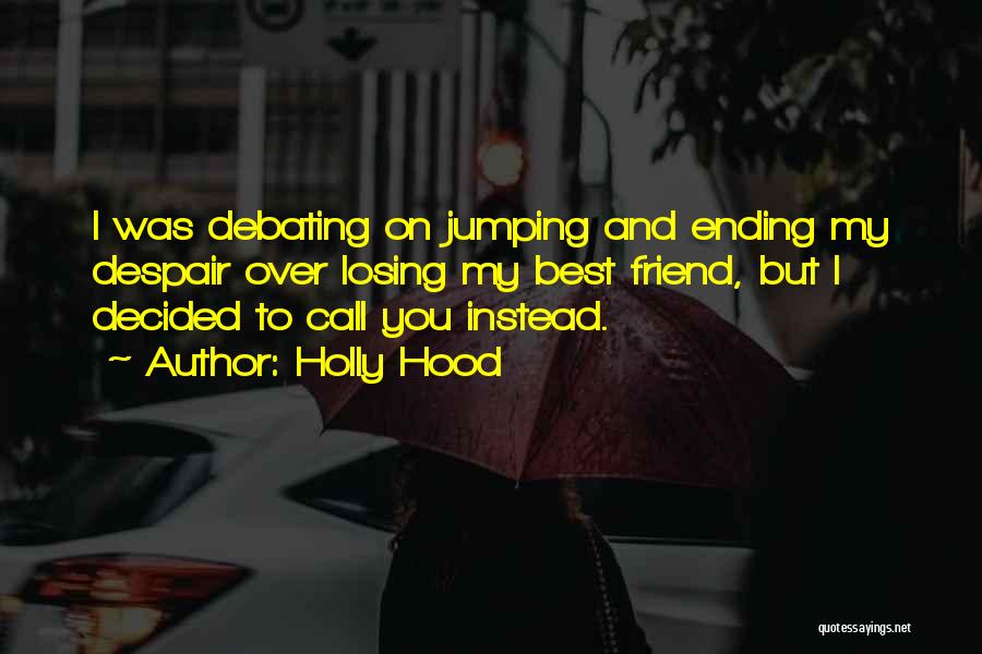 Holly Hood Quotes: I Was Debating On Jumping And Ending My Despair Over Losing My Best Friend, But I Decided To Call You