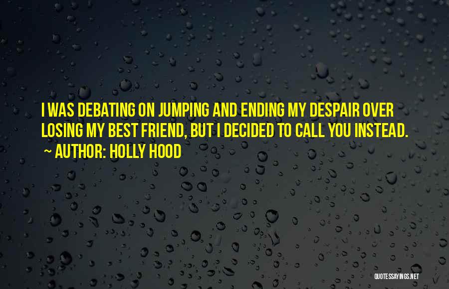 Holly Hood Quotes: I Was Debating On Jumping And Ending My Despair Over Losing My Best Friend, But I Decided To Call You