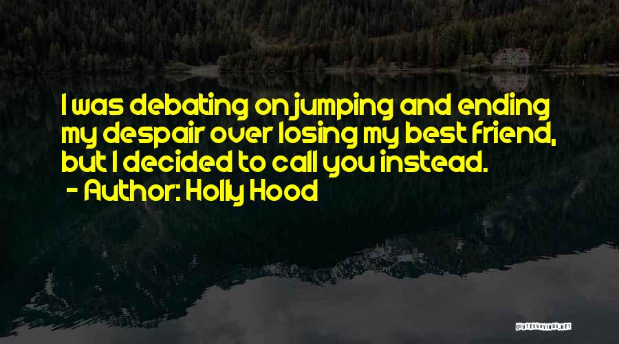 Holly Hood Quotes: I Was Debating On Jumping And Ending My Despair Over Losing My Best Friend, But I Decided To Call You