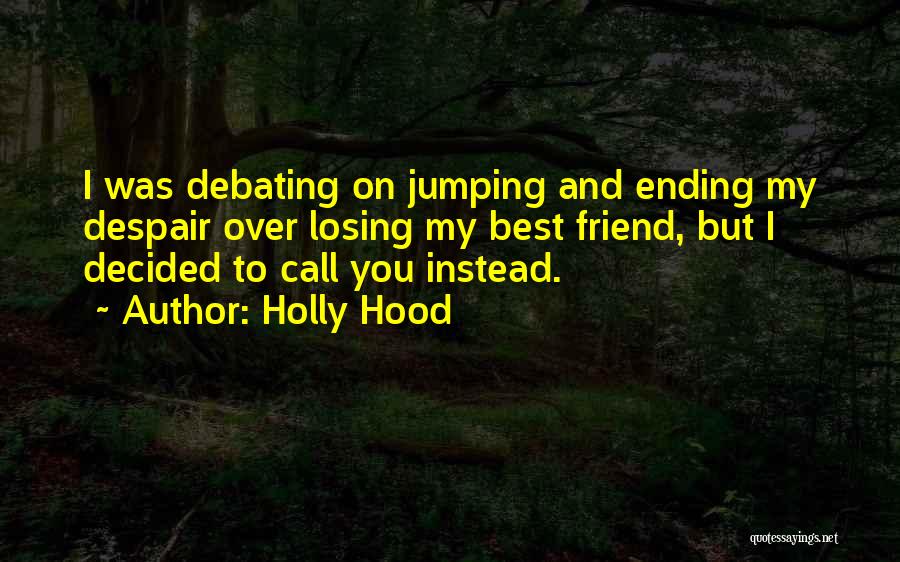 Holly Hood Quotes: I Was Debating On Jumping And Ending My Despair Over Losing My Best Friend, But I Decided To Call You