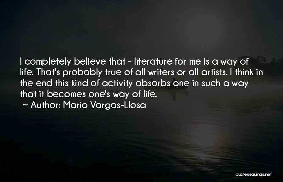 Mario Vargas-Llosa Quotes: I Completely Believe That - Literature For Me Is A Way Of Life. That's Probably True Of All Writers Or