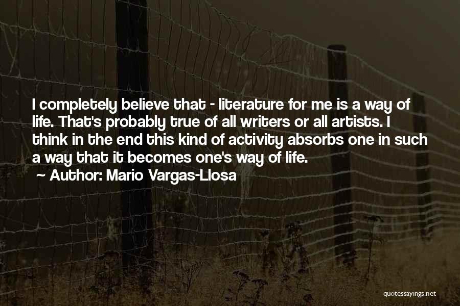 Mario Vargas-Llosa Quotes: I Completely Believe That - Literature For Me Is A Way Of Life. That's Probably True Of All Writers Or