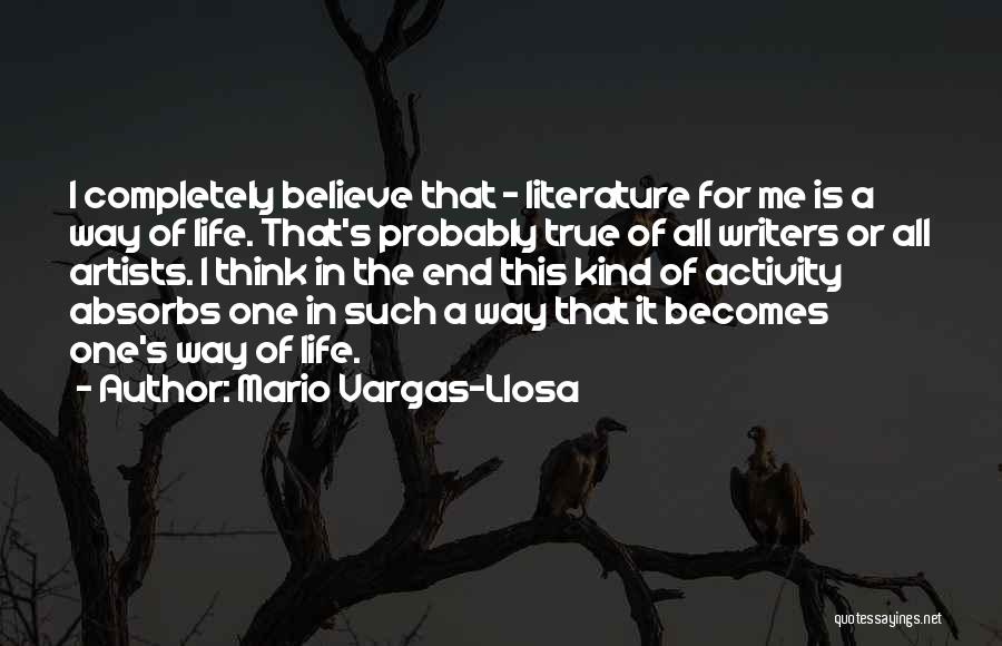 Mario Vargas-Llosa Quotes: I Completely Believe That - Literature For Me Is A Way Of Life. That's Probably True Of All Writers Or