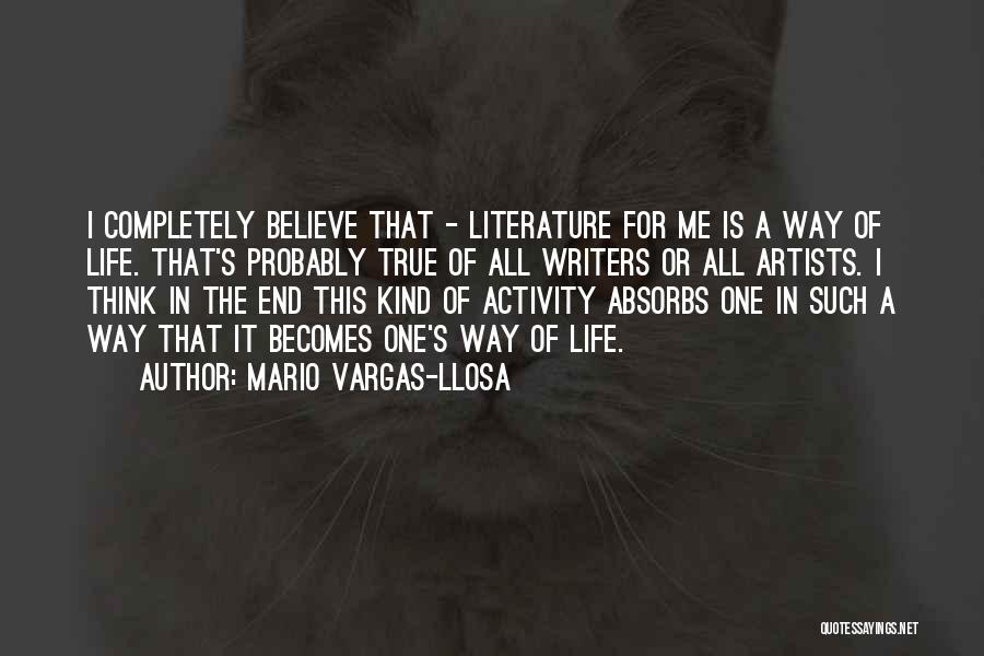 Mario Vargas-Llosa Quotes: I Completely Believe That - Literature For Me Is A Way Of Life. That's Probably True Of All Writers Or