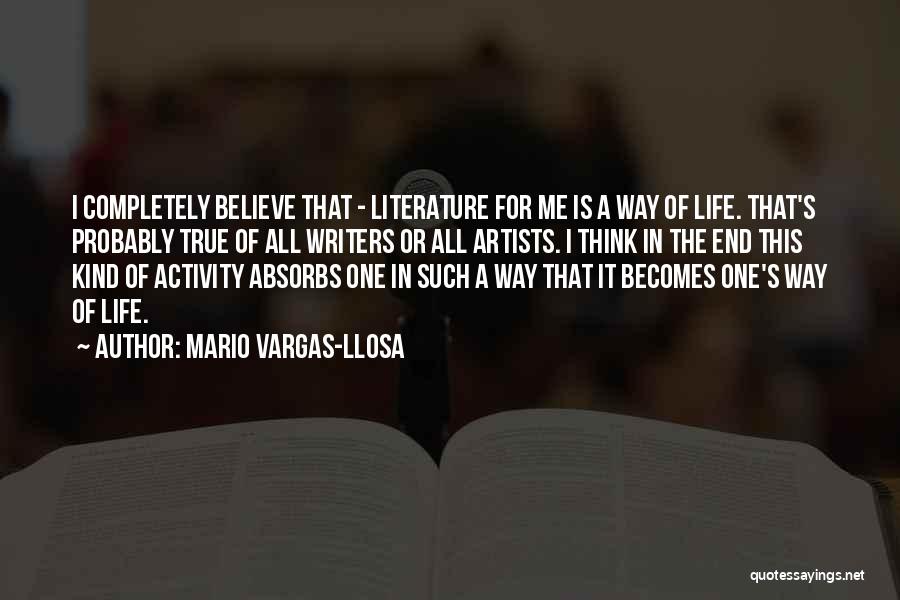 Mario Vargas-Llosa Quotes: I Completely Believe That - Literature For Me Is A Way Of Life. That's Probably True Of All Writers Or