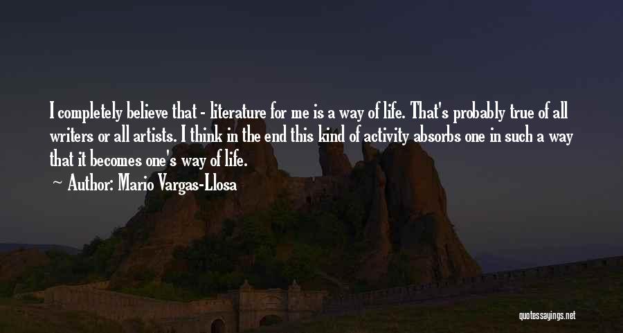 Mario Vargas-Llosa Quotes: I Completely Believe That - Literature For Me Is A Way Of Life. That's Probably True Of All Writers Or