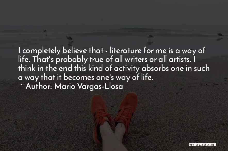 Mario Vargas-Llosa Quotes: I Completely Believe That - Literature For Me Is A Way Of Life. That's Probably True Of All Writers Or