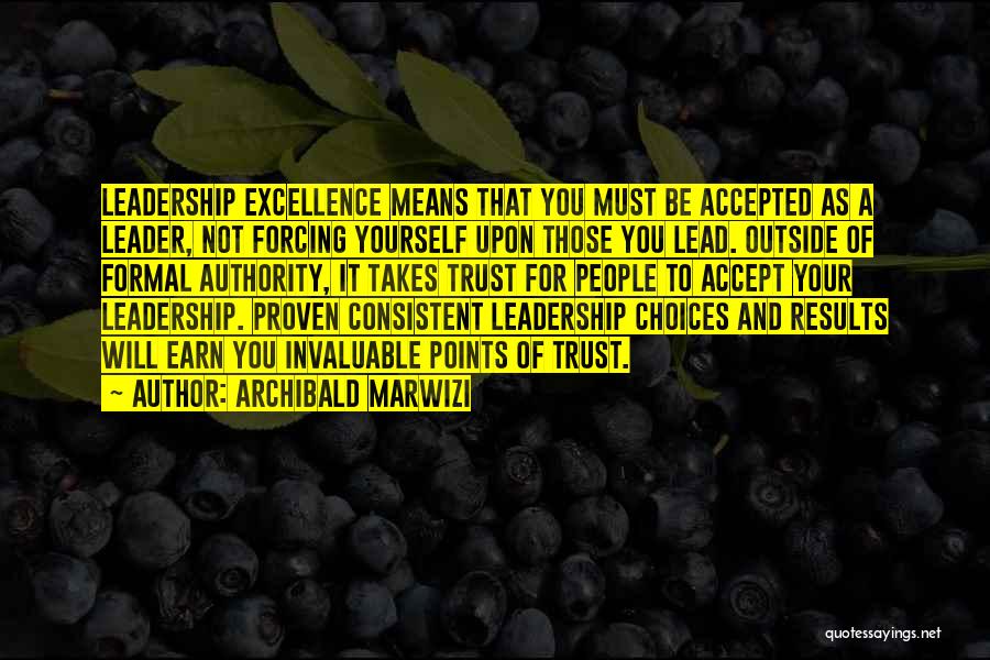 Archibald Marwizi Quotes: Leadership Excellence Means That You Must Be Accepted As A Leader, Not Forcing Yourself Upon Those You Lead. Outside Of