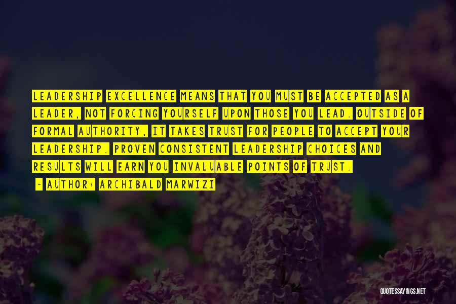 Archibald Marwizi Quotes: Leadership Excellence Means That You Must Be Accepted As A Leader, Not Forcing Yourself Upon Those You Lead. Outside Of