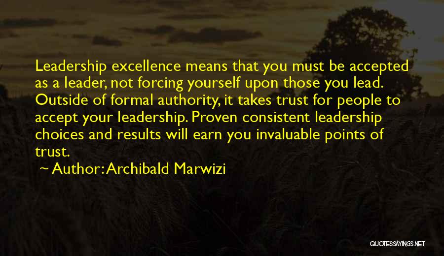 Archibald Marwizi Quotes: Leadership Excellence Means That You Must Be Accepted As A Leader, Not Forcing Yourself Upon Those You Lead. Outside Of