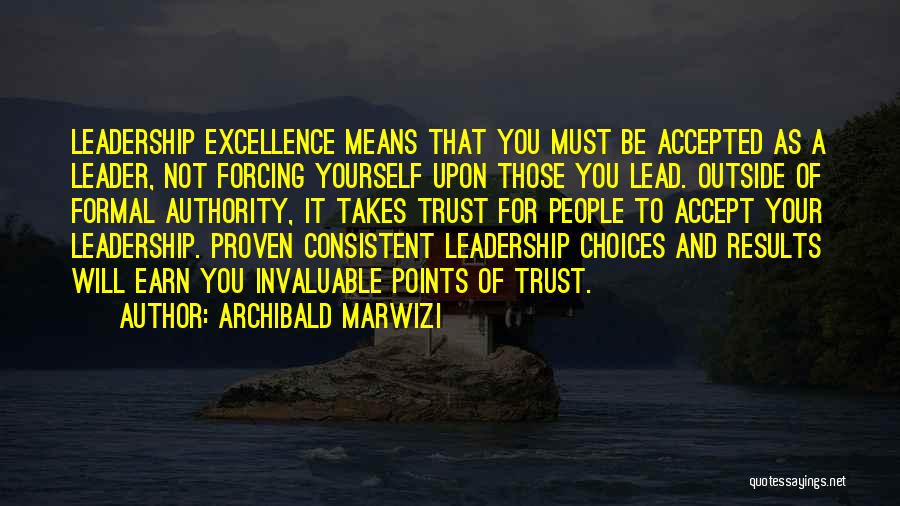 Archibald Marwizi Quotes: Leadership Excellence Means That You Must Be Accepted As A Leader, Not Forcing Yourself Upon Those You Lead. Outside Of