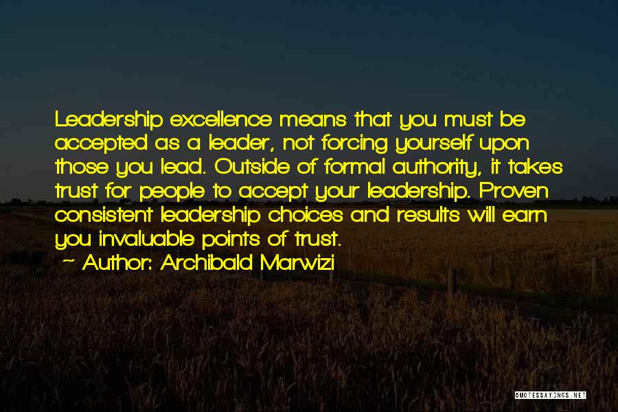 Archibald Marwizi Quotes: Leadership Excellence Means That You Must Be Accepted As A Leader, Not Forcing Yourself Upon Those You Lead. Outside Of