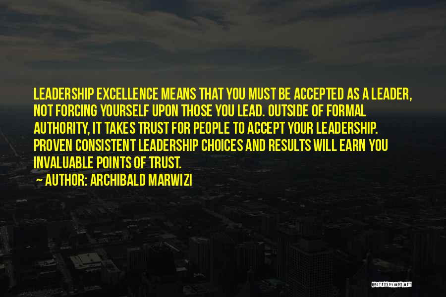 Archibald Marwizi Quotes: Leadership Excellence Means That You Must Be Accepted As A Leader, Not Forcing Yourself Upon Those You Lead. Outside Of