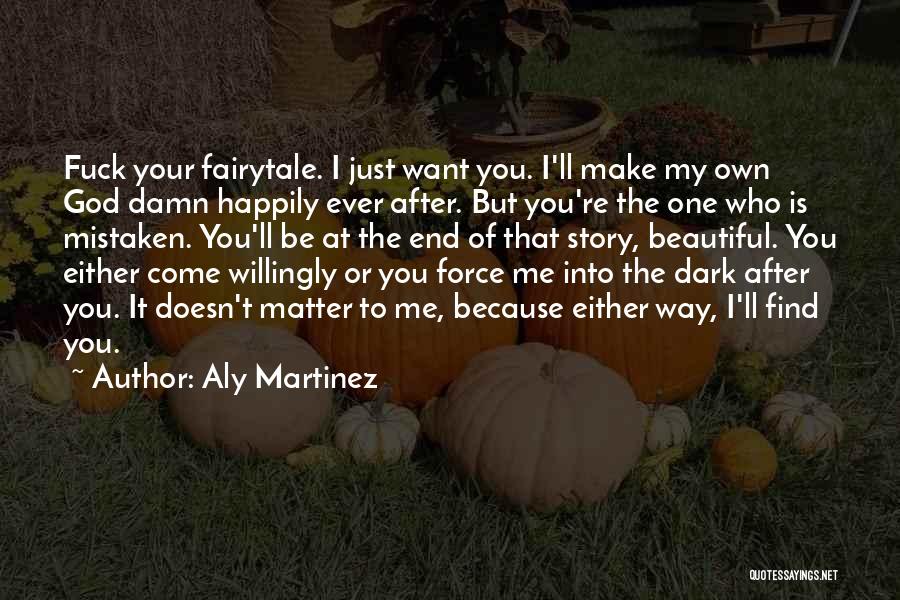 Aly Martinez Quotes: Fuck Your Fairytale. I Just Want You. I'll Make My Own God Damn Happily Ever After. But You're The One