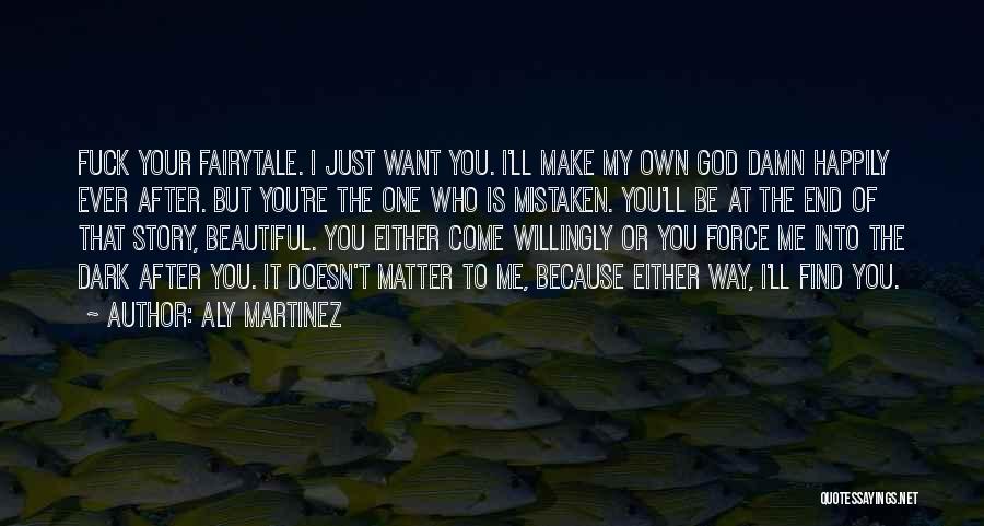 Aly Martinez Quotes: Fuck Your Fairytale. I Just Want You. I'll Make My Own God Damn Happily Ever After. But You're The One
