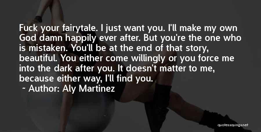 Aly Martinez Quotes: Fuck Your Fairytale. I Just Want You. I'll Make My Own God Damn Happily Ever After. But You're The One