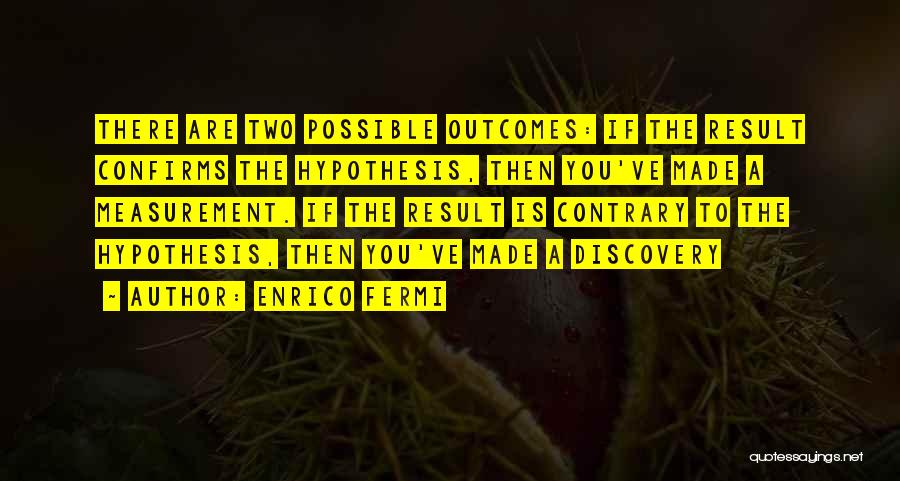 Enrico Fermi Quotes: There Are Two Possible Outcomes: If The Result Confirms The Hypothesis, Then You've Made A Measurement. If The Result Is