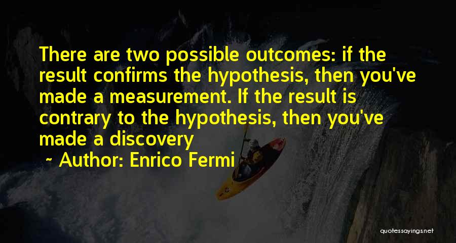 Enrico Fermi Quotes: There Are Two Possible Outcomes: If The Result Confirms The Hypothesis, Then You've Made A Measurement. If The Result Is