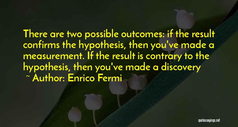 Enrico Fermi Quotes: There Are Two Possible Outcomes: If The Result Confirms The Hypothesis, Then You've Made A Measurement. If The Result Is