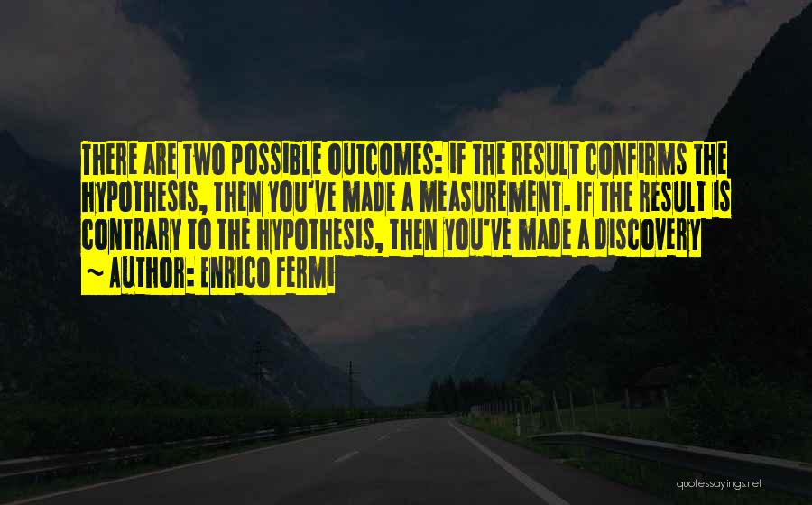 Enrico Fermi Quotes: There Are Two Possible Outcomes: If The Result Confirms The Hypothesis, Then You've Made A Measurement. If The Result Is