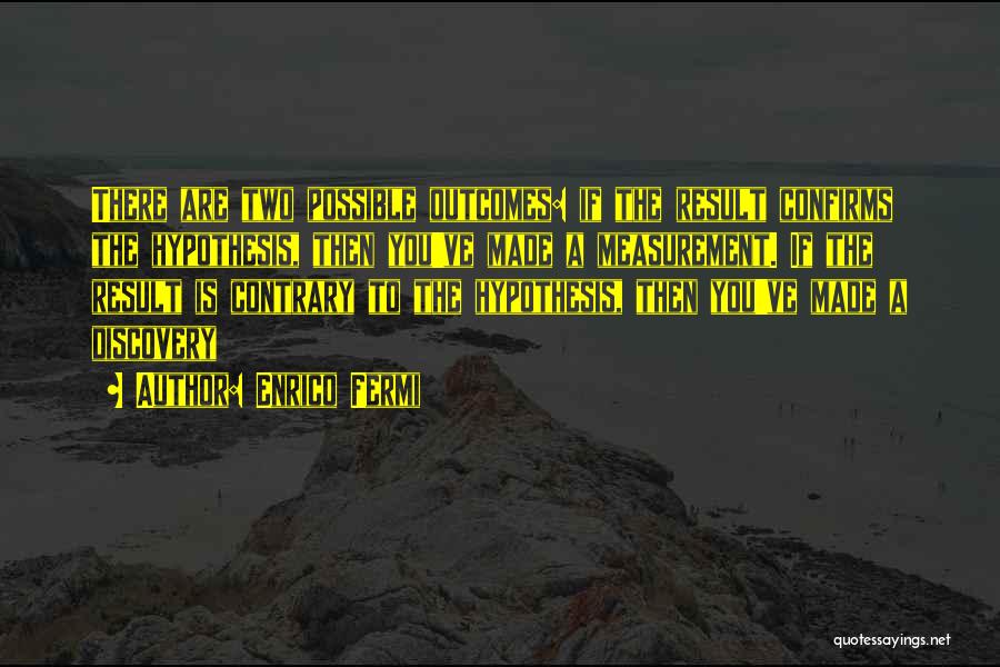 Enrico Fermi Quotes: There Are Two Possible Outcomes: If The Result Confirms The Hypothesis, Then You've Made A Measurement. If The Result Is