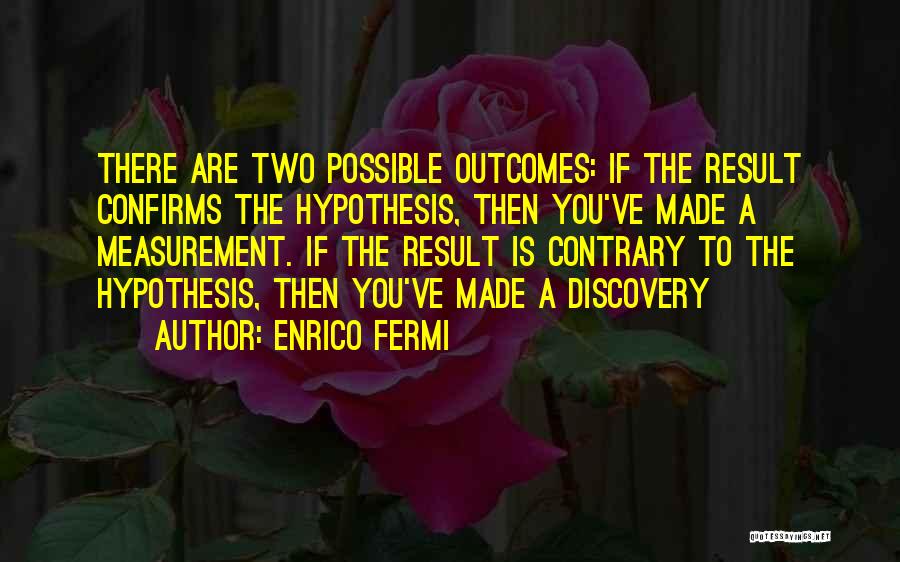 Enrico Fermi Quotes: There Are Two Possible Outcomes: If The Result Confirms The Hypothesis, Then You've Made A Measurement. If The Result Is