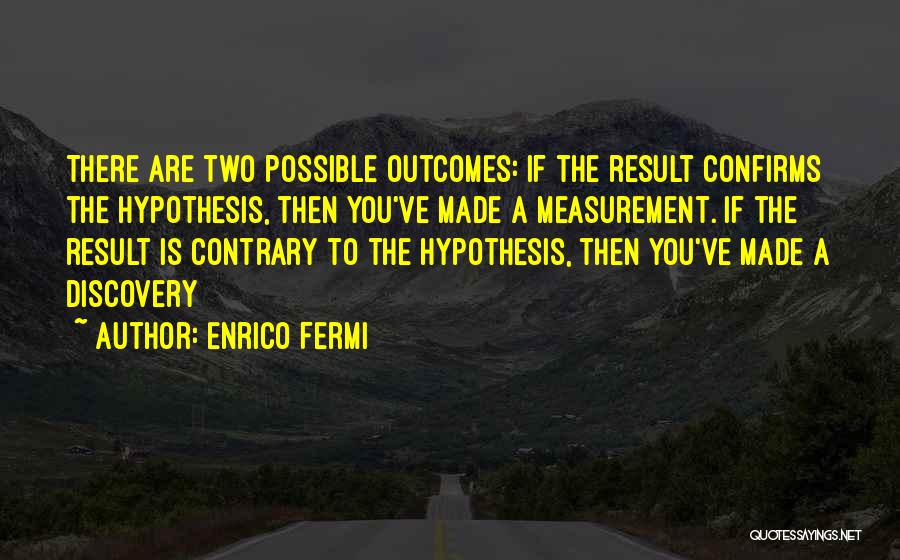 Enrico Fermi Quotes: There Are Two Possible Outcomes: If The Result Confirms The Hypothesis, Then You've Made A Measurement. If The Result Is