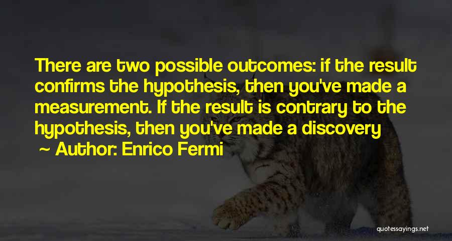 Enrico Fermi Quotes: There Are Two Possible Outcomes: If The Result Confirms The Hypothesis, Then You've Made A Measurement. If The Result Is